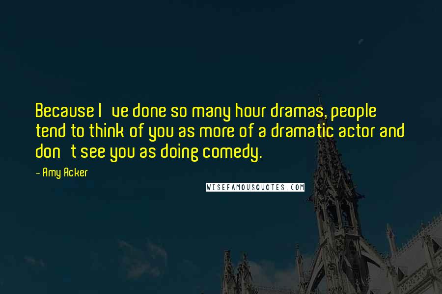 Amy Acker Quotes: Because I've done so many hour dramas, people tend to think of you as more of a dramatic actor and don't see you as doing comedy.
