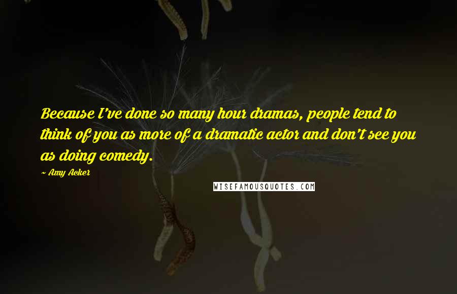 Amy Acker Quotes: Because I've done so many hour dramas, people tend to think of you as more of a dramatic actor and don't see you as doing comedy.