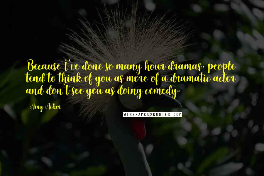 Amy Acker Quotes: Because I've done so many hour dramas, people tend to think of you as more of a dramatic actor and don't see you as doing comedy.