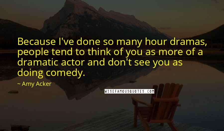 Amy Acker Quotes: Because I've done so many hour dramas, people tend to think of you as more of a dramatic actor and don't see you as doing comedy.