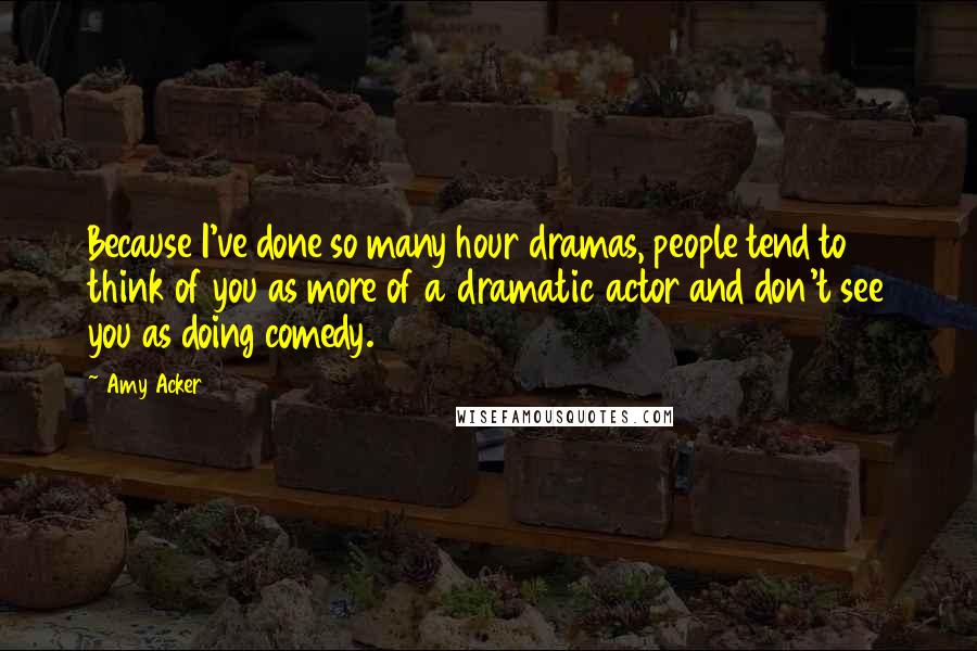 Amy Acker Quotes: Because I've done so many hour dramas, people tend to think of you as more of a dramatic actor and don't see you as doing comedy.
