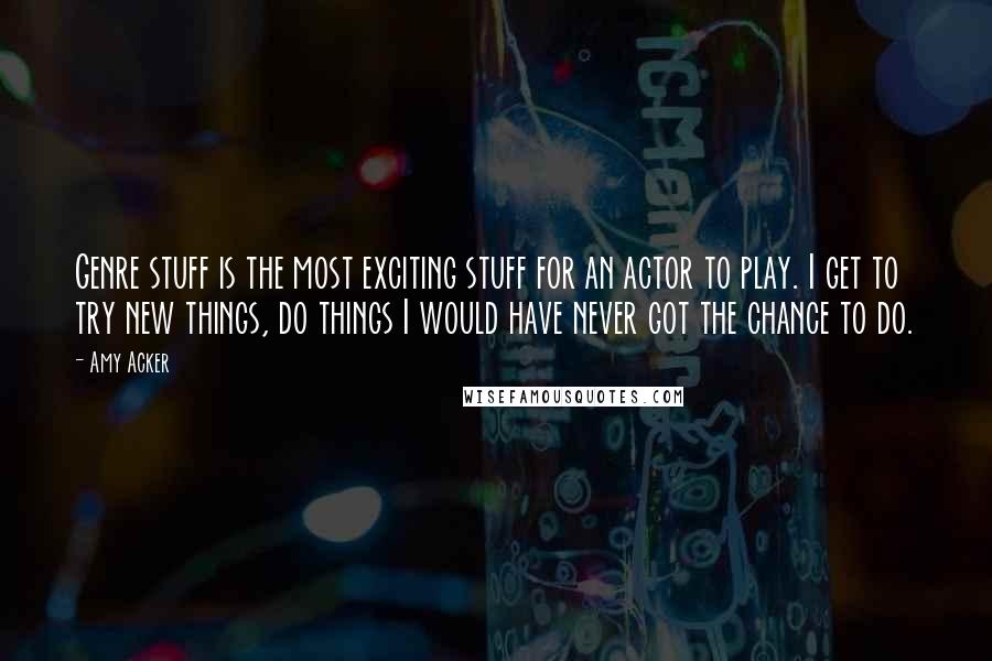 Amy Acker Quotes: Genre stuff is the most exciting stuff for an actor to play. I get to try new things, do things I would have never got the chance to do.