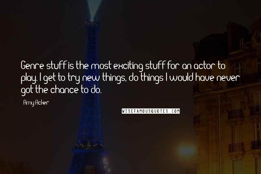 Amy Acker Quotes: Genre stuff is the most exciting stuff for an actor to play. I get to try new things, do things I would have never got the chance to do.