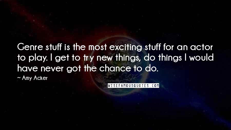 Amy Acker Quotes: Genre stuff is the most exciting stuff for an actor to play. I get to try new things, do things I would have never got the chance to do.