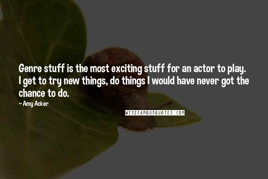 Amy Acker Quotes: Genre stuff is the most exciting stuff for an actor to play. I get to try new things, do things I would have never got the chance to do.