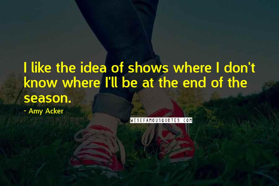 Amy Acker Quotes: I like the idea of shows where I don't know where I'll be at the end of the season.