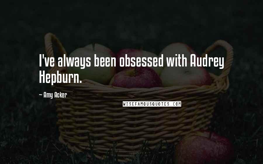 Amy Acker Quotes: I've always been obsessed with Audrey Hepburn.