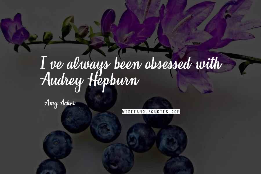 Amy Acker Quotes: I've always been obsessed with Audrey Hepburn.