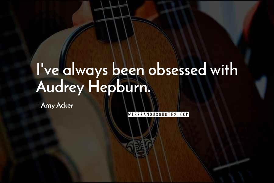 Amy Acker Quotes: I've always been obsessed with Audrey Hepburn.