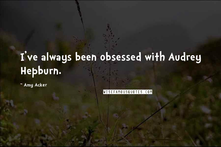 Amy Acker Quotes: I've always been obsessed with Audrey Hepburn.