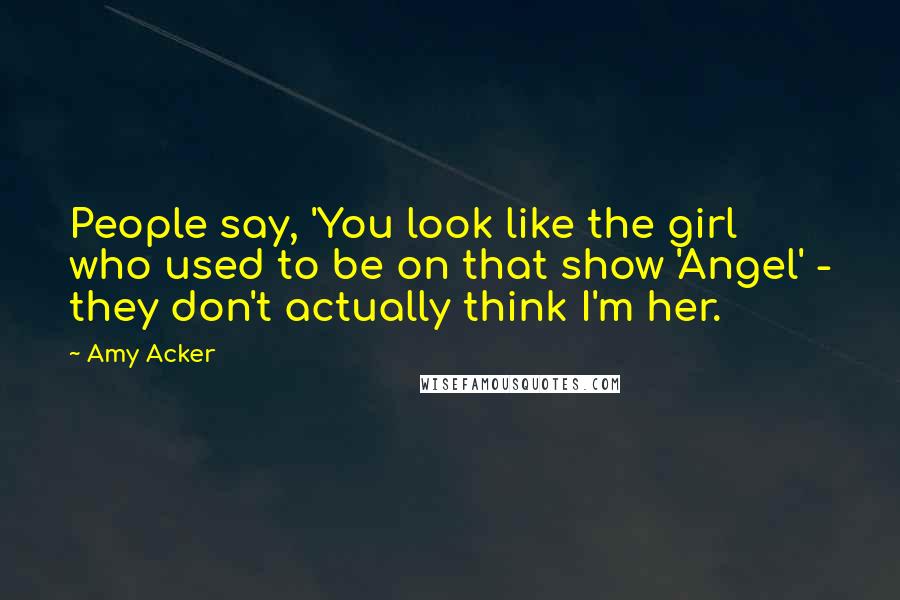 Amy Acker Quotes: People say, 'You look like the girl who used to be on that show 'Angel' - they don't actually think I'm her.