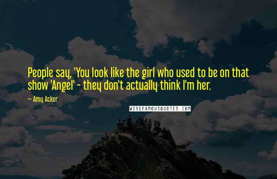 Amy Acker Quotes: People say, 'You look like the girl who used to be on that show 'Angel' - they don't actually think I'm her.