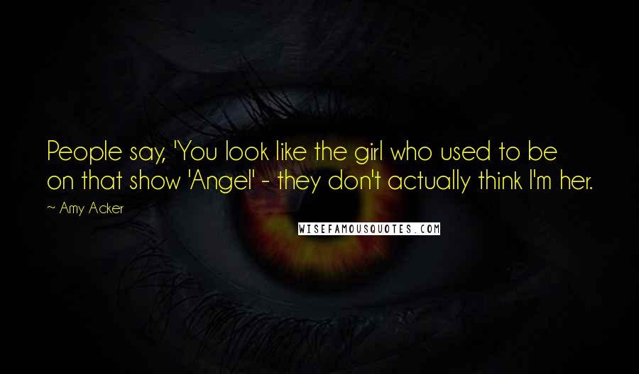 Amy Acker Quotes: People say, 'You look like the girl who used to be on that show 'Angel' - they don't actually think I'm her.