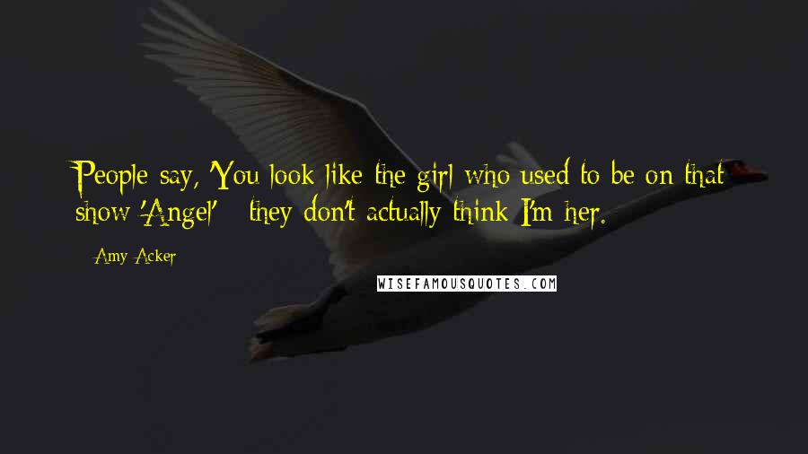 Amy Acker Quotes: People say, 'You look like the girl who used to be on that show 'Angel' - they don't actually think I'm her.