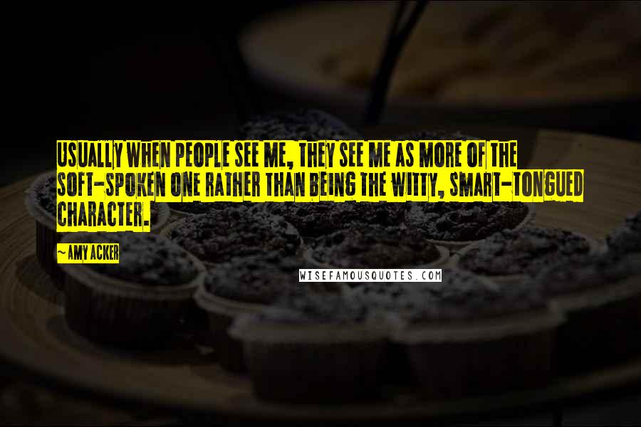 Amy Acker Quotes: Usually when people see me, they see me as more of the soft-spoken one rather than being the witty, smart-tongued character.