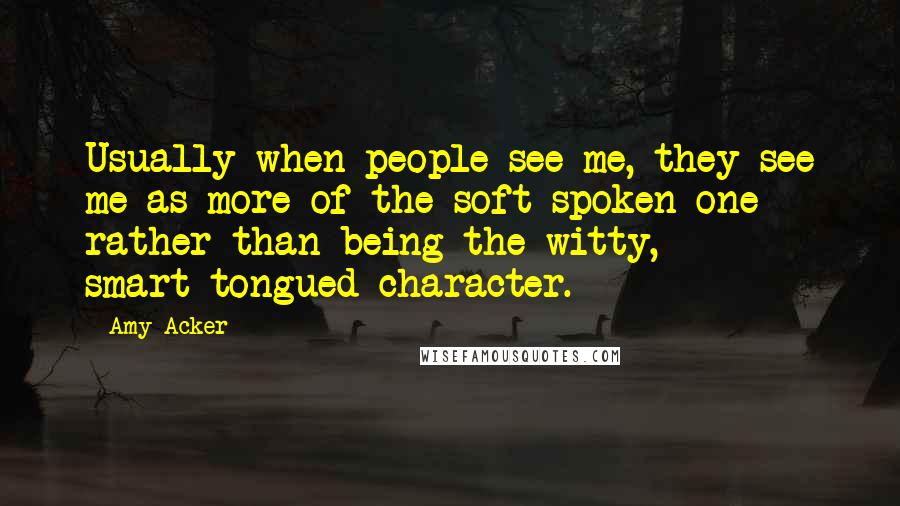 Amy Acker Quotes: Usually when people see me, they see me as more of the soft-spoken one rather than being the witty, smart-tongued character.