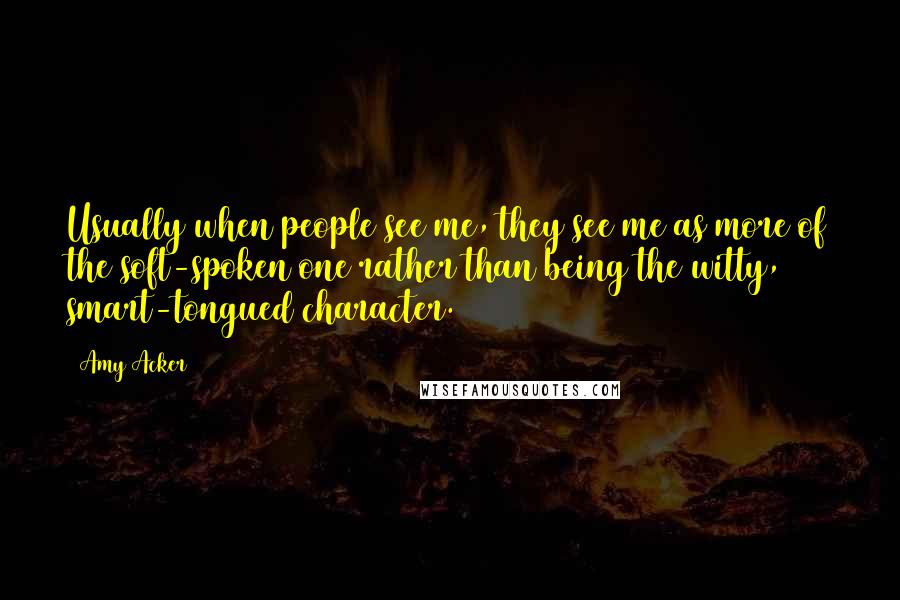 Amy Acker Quotes: Usually when people see me, they see me as more of the soft-spoken one rather than being the witty, smart-tongued character.