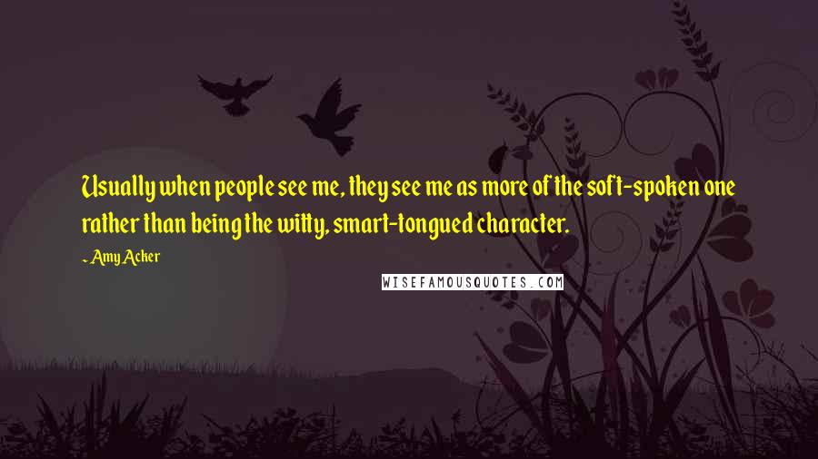 Amy Acker Quotes: Usually when people see me, they see me as more of the soft-spoken one rather than being the witty, smart-tongued character.