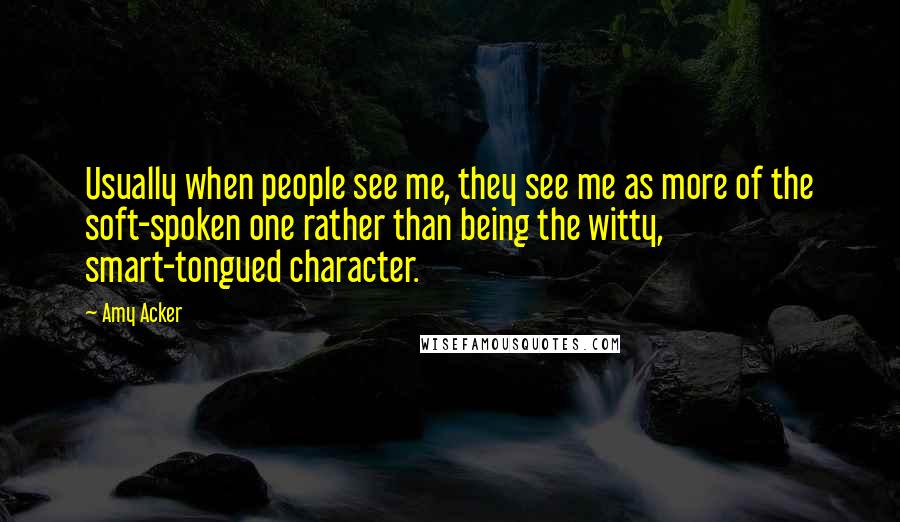 Amy Acker Quotes: Usually when people see me, they see me as more of the soft-spoken one rather than being the witty, smart-tongued character.