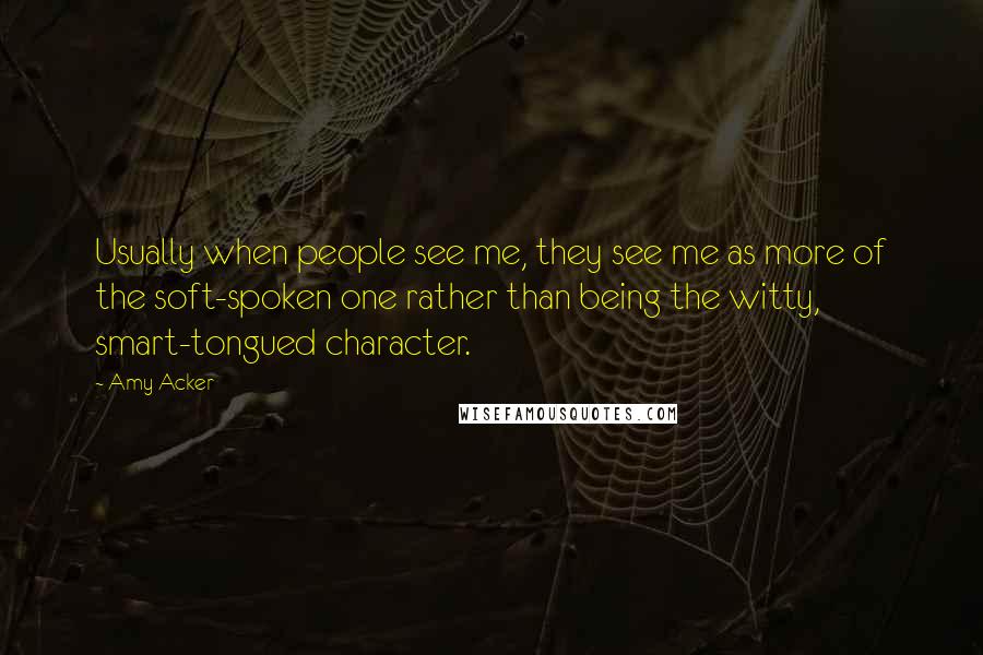 Amy Acker Quotes: Usually when people see me, they see me as more of the soft-spoken one rather than being the witty, smart-tongued character.