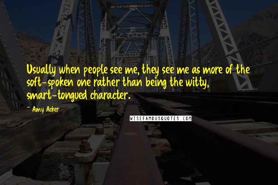 Amy Acker Quotes: Usually when people see me, they see me as more of the soft-spoken one rather than being the witty, smart-tongued character.