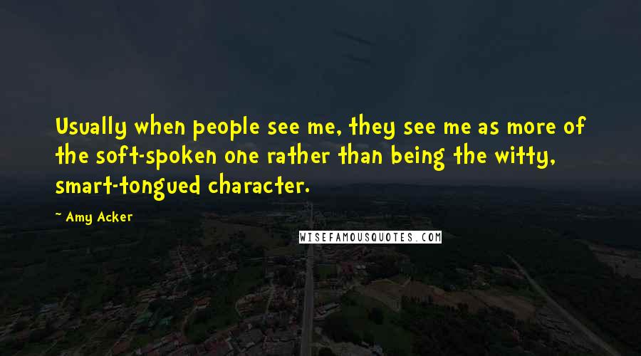 Amy Acker Quotes: Usually when people see me, they see me as more of the soft-spoken one rather than being the witty, smart-tongued character.