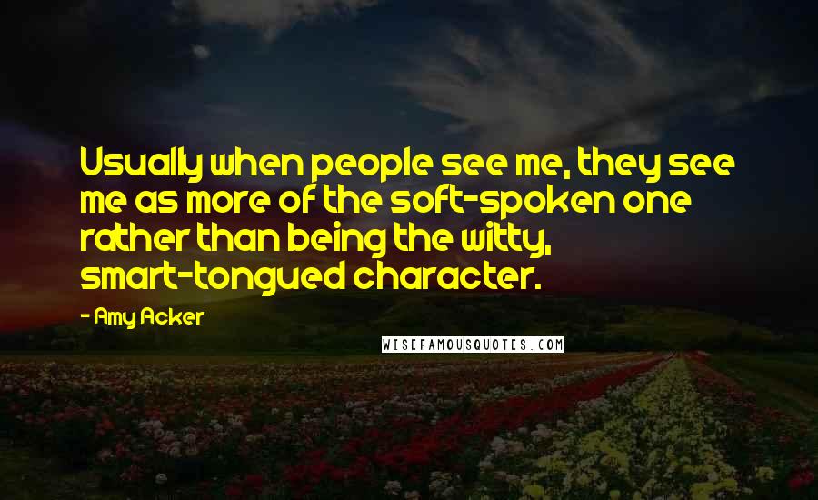 Amy Acker Quotes: Usually when people see me, they see me as more of the soft-spoken one rather than being the witty, smart-tongued character.