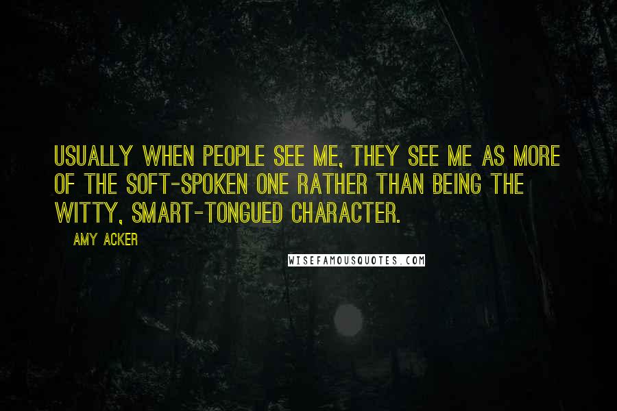 Amy Acker Quotes: Usually when people see me, they see me as more of the soft-spoken one rather than being the witty, smart-tongued character.