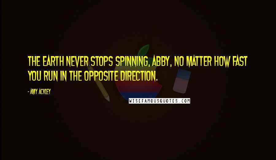 Amy Ackley Quotes: The Earth never stops spinning, Abby, no matter how fast you run in the opposite direction.