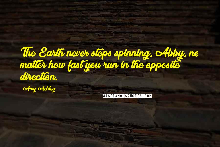 Amy Ackley Quotes: The Earth never stops spinning, Abby, no matter how fast you run in the opposite direction.