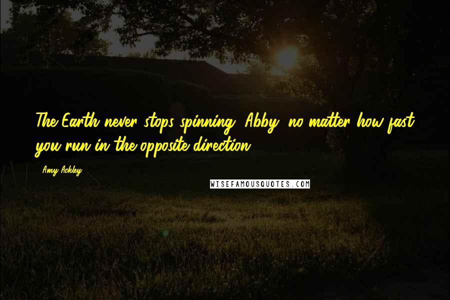 Amy Ackley Quotes: The Earth never stops spinning, Abby, no matter how fast you run in the opposite direction.