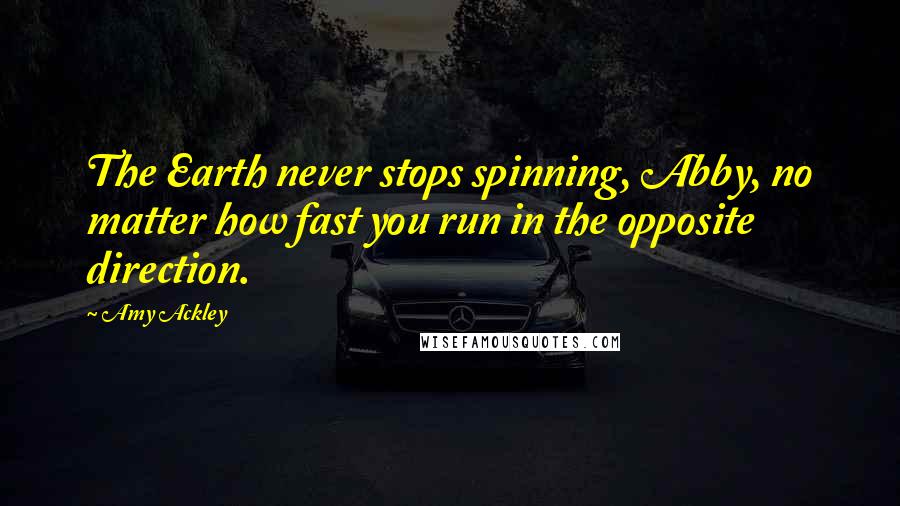 Amy Ackley Quotes: The Earth never stops spinning, Abby, no matter how fast you run in the opposite direction.