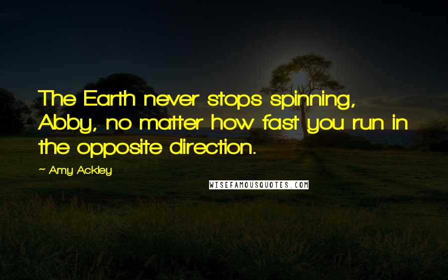 Amy Ackley Quotes: The Earth never stops spinning, Abby, no matter how fast you run in the opposite direction.