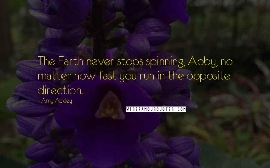 Amy Ackley Quotes: The Earth never stops spinning, Abby, no matter how fast you run in the opposite direction.