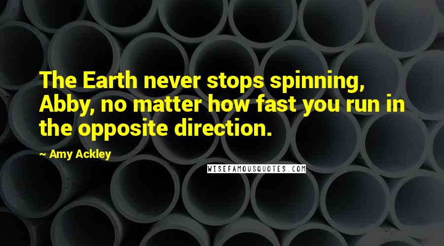 Amy Ackley Quotes: The Earth never stops spinning, Abby, no matter how fast you run in the opposite direction.