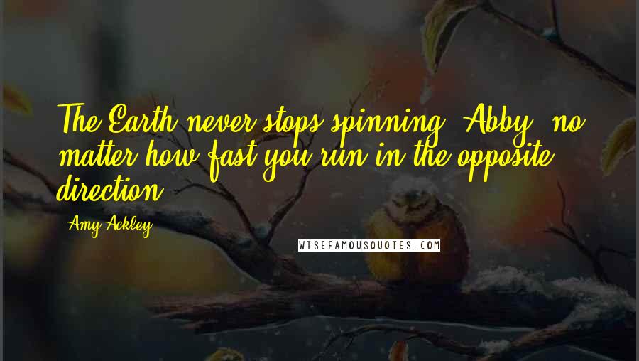 Amy Ackley Quotes: The Earth never stops spinning, Abby, no matter how fast you run in the opposite direction.