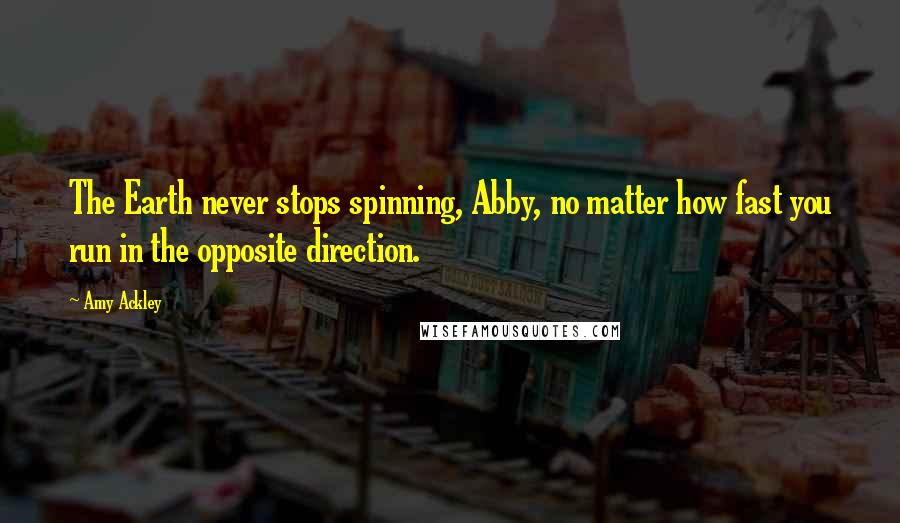 Amy Ackley Quotes: The Earth never stops spinning, Abby, no matter how fast you run in the opposite direction.