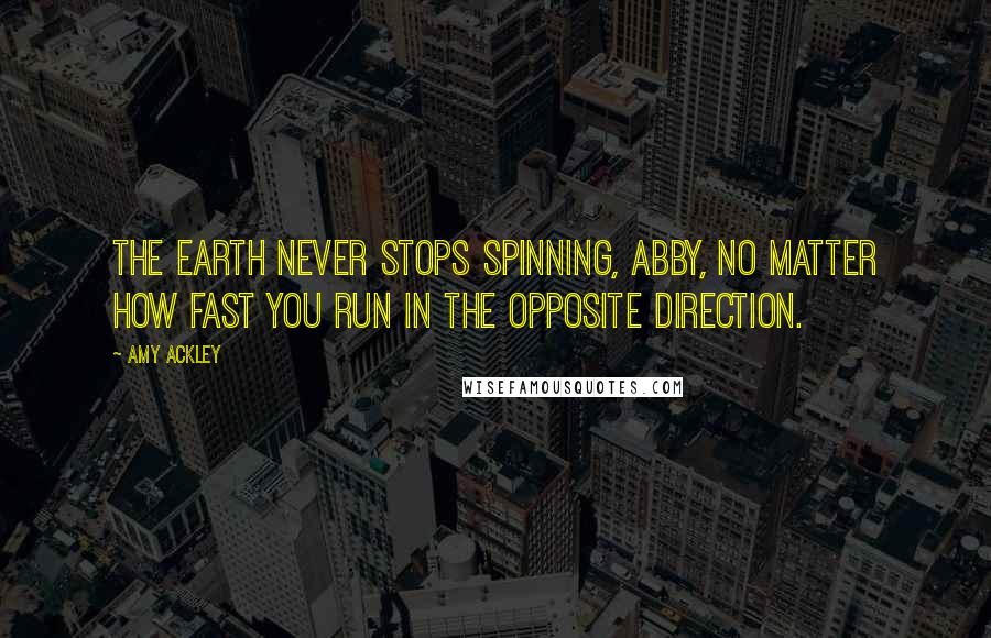 Amy Ackley Quotes: The Earth never stops spinning, Abby, no matter how fast you run in the opposite direction.