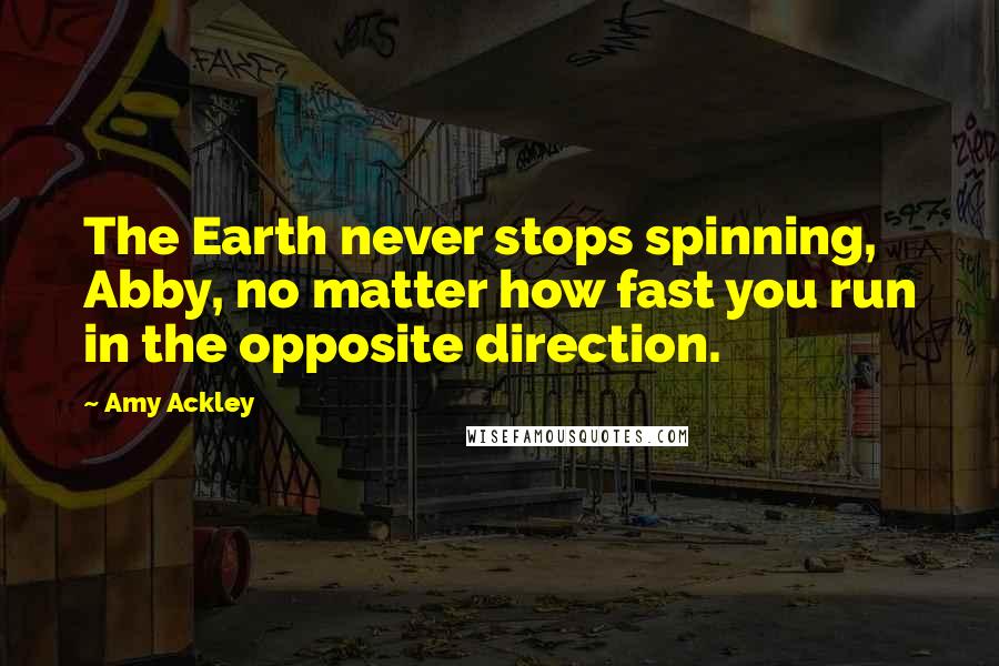 Amy Ackley Quotes: The Earth never stops spinning, Abby, no matter how fast you run in the opposite direction.