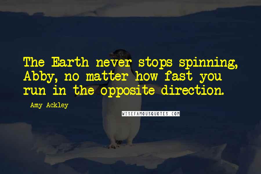 Amy Ackley Quotes: The Earth never stops spinning, Abby, no matter how fast you run in the opposite direction.