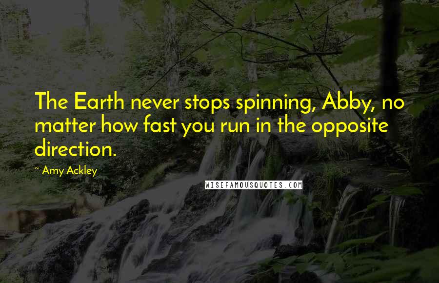 Amy Ackley Quotes: The Earth never stops spinning, Abby, no matter how fast you run in the opposite direction.