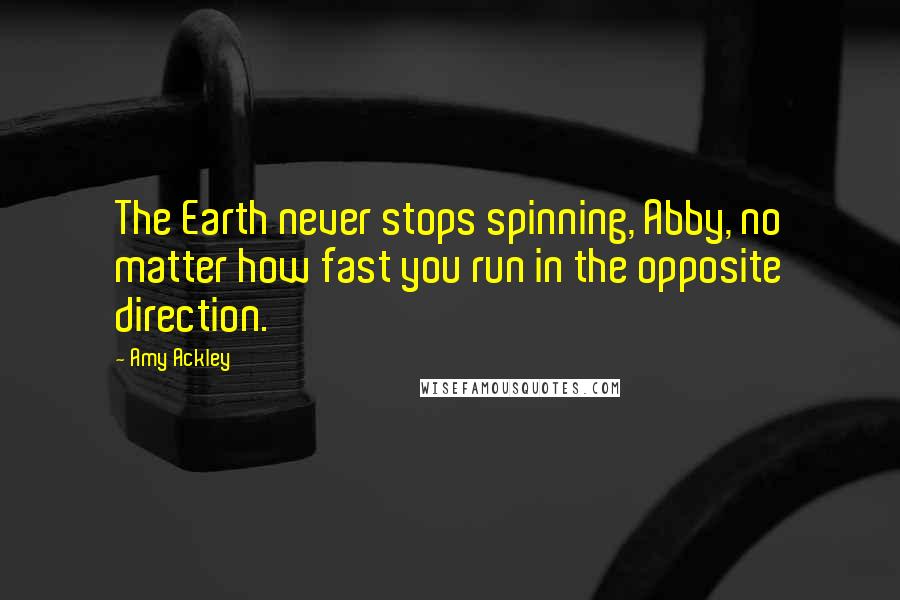 Amy Ackley Quotes: The Earth never stops spinning, Abby, no matter how fast you run in the opposite direction.