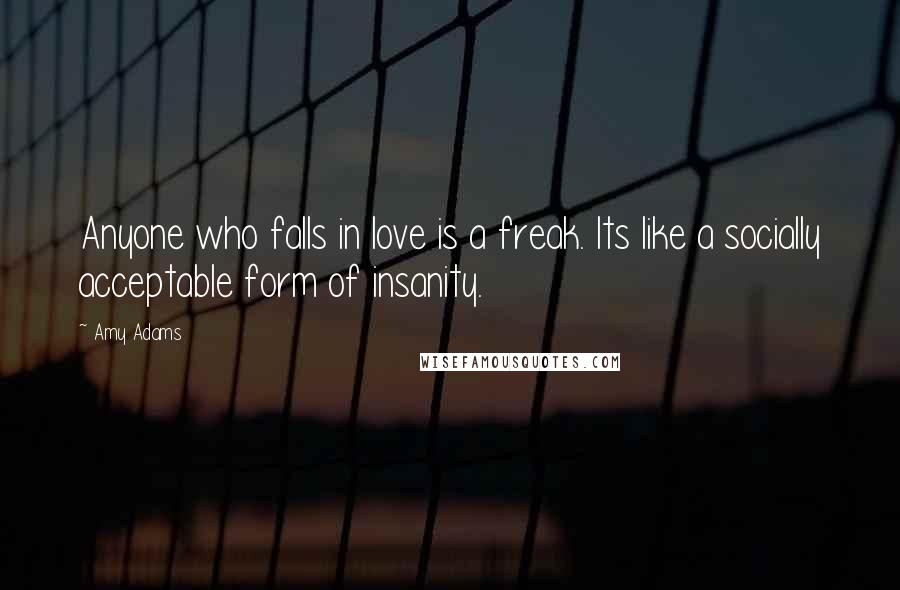 Amy Adams Quotes: Anyone who falls in love is a freak. Its like a socially acceptable form of insanity.