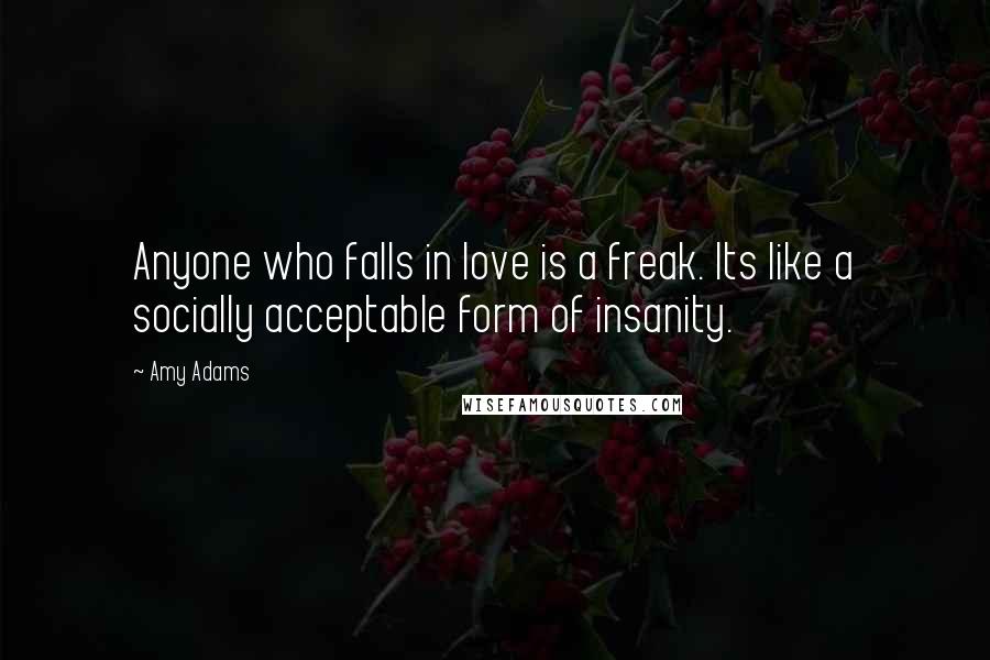 Amy Adams Quotes: Anyone who falls in love is a freak. Its like a socially acceptable form of insanity.