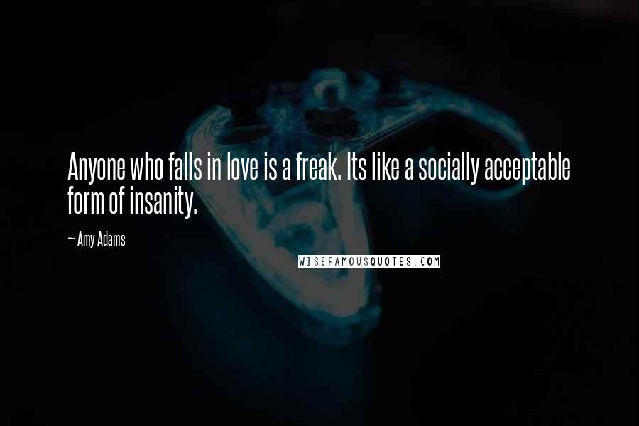 Amy Adams Quotes: Anyone who falls in love is a freak. Its like a socially acceptable form of insanity.