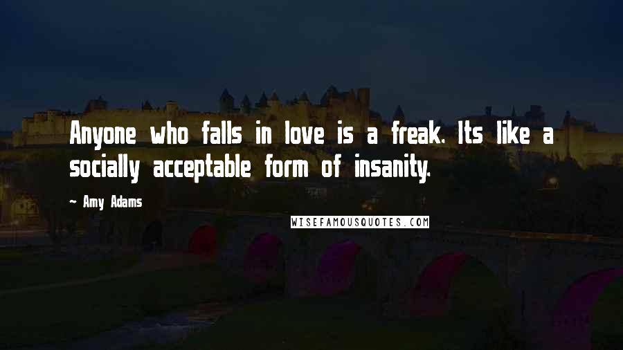 Amy Adams Quotes: Anyone who falls in love is a freak. Its like a socially acceptable form of insanity.