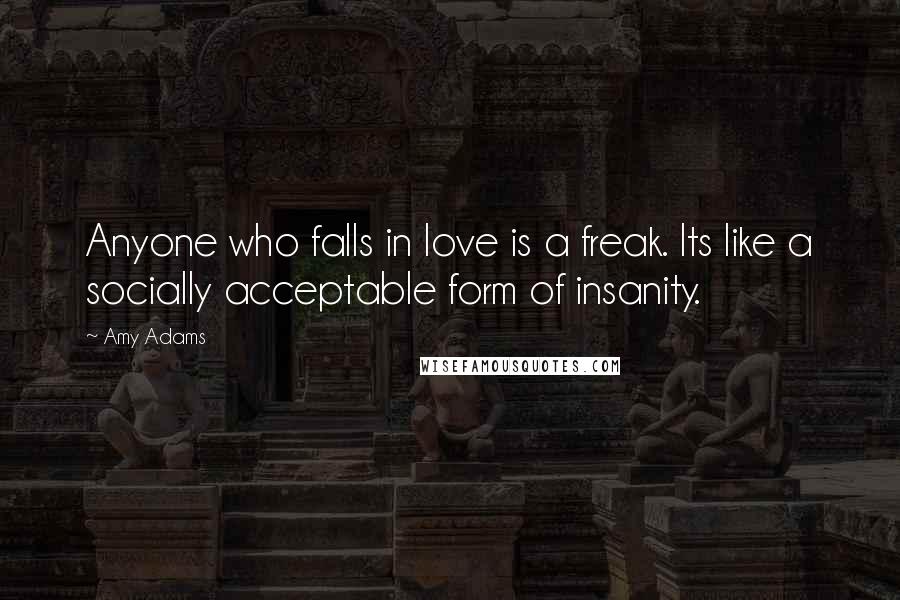 Amy Adams Quotes: Anyone who falls in love is a freak. Its like a socially acceptable form of insanity.