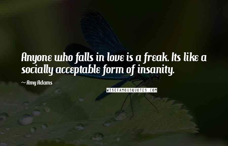 Amy Adams Quotes: Anyone who falls in love is a freak. Its like a socially acceptable form of insanity.