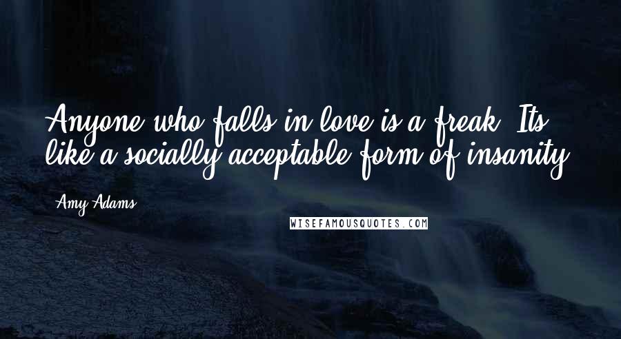 Amy Adams Quotes: Anyone who falls in love is a freak. Its like a socially acceptable form of insanity.