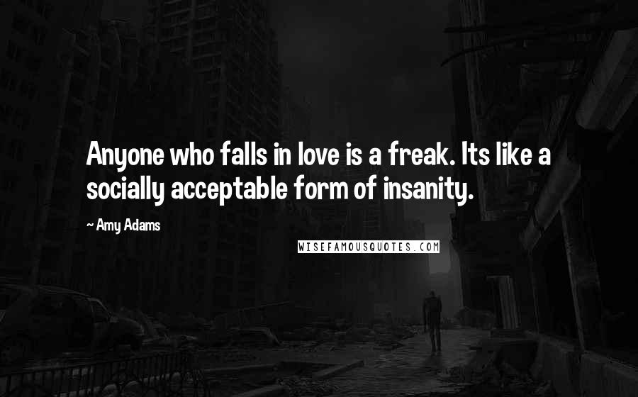 Amy Adams Quotes: Anyone who falls in love is a freak. Its like a socially acceptable form of insanity.